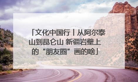 文化中国行丨从阿尔泰山到昆仑山 新疆岩壁上的“朋友圈”画的啥