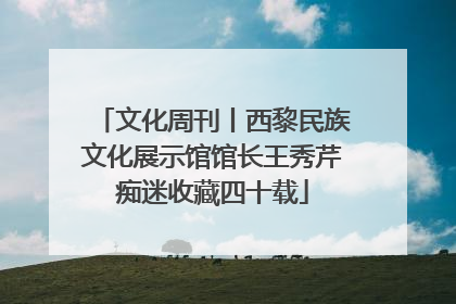 文化周刊丨西黎民族文化展示馆馆长王秀芹痴迷收藏四十载