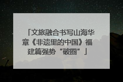 文旅融合书写山海华章《非遗里的中国》福建篇强势“破圈”
