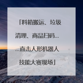 料箱搬运、垃圾清理、商品扫码……直击人形机器人技能大赛现场