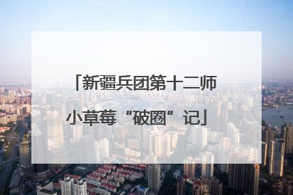 新疆兵团第十二师小草莓“破圈”记