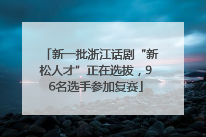 新一批浙江话剧“新松人才”正在选拔，96名选手参加复赛