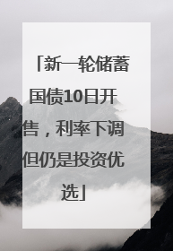 新一轮储蓄国债10日开售，利率下调但仍是投资优选