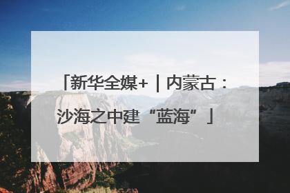 新华全媒+｜内蒙古：沙海之中建“蓝海”
