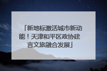 新地标激活城市新动能！天津和平区政协建言文旅融合发展