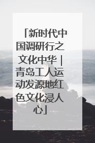 新时代中国调研行之文化中华｜青岛工人运动发源地红色文化浸人心