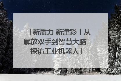新质力 新津彩丨从解放双手到智慧大脑 探访工业机器人
