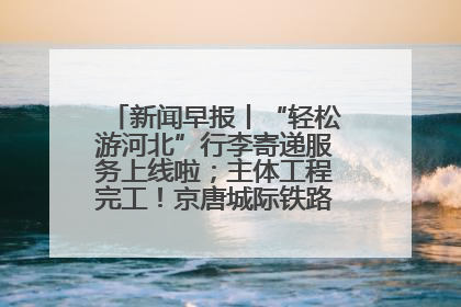 新闻早报丨“轻松游河北”行李寄递服务上线啦；主体工程完工！京唐城际铁路最新进展 >>
