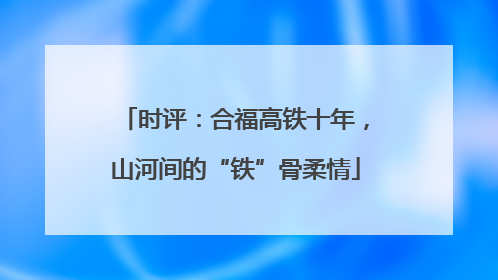 时评：合福高铁十年，山河间的“铁”骨柔情