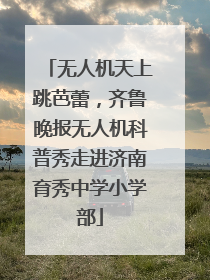 无人机天上跳芭蕾，齐鲁晚报无人机科普秀走进济南育秀中学小学部