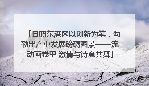 日照东港区以创新为笔，勾勒出产业发展磅礴图景——流动画卷里 激情与诗意共舞