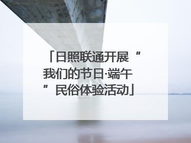 日照联通开展“我们的节日·端午”民俗体验活动