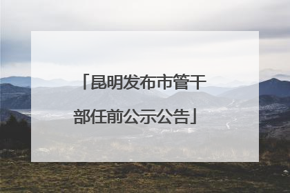 昆明发布市管干部任前公示公告