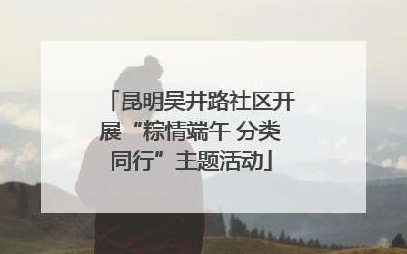 昆明吴井路社区开展“粽情端午 分类同行”主题活动