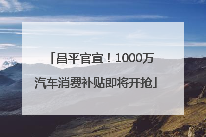 昌平官宣！1000万汽车消费补贴即将开抢