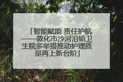 智能赋能 责任护航——敦化市沙河沿镇卫生院多举措推动护理质量再上新台阶