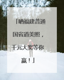 晒福建普通国省道美照，千元大奖等你赢！