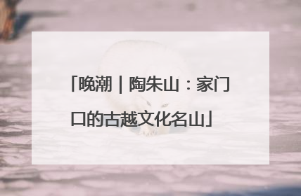 晚潮｜陶朱山：家门口的古越文化名山