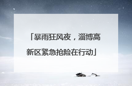 暴雨狂风夜，淄博高新区紧急抢险在行动