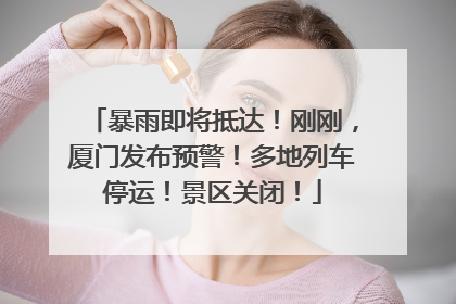暴雨即将抵达！刚刚，厦门发布预警！多地列车停运！景区关闭！