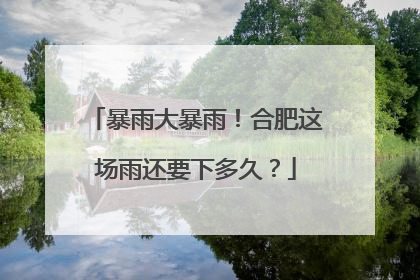 暴雨大暴雨！合肥这场雨还要下多久？