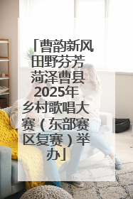 曹韵新风 田野芬芳 菏泽曹县2025年乡村歌唱大赛（东部赛区复赛）举办