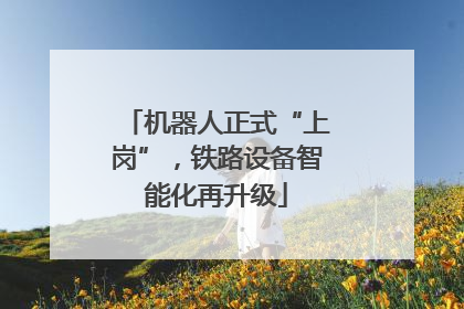机器人正式“上岗”，铁路设备智能化再升级
