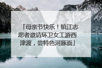 母亲节快乐！镇江志愿者邀请环卫女工游西津渡，尝特色河豚面