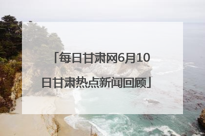 每日甘肃网6月10日甘肃热点新闻回顾