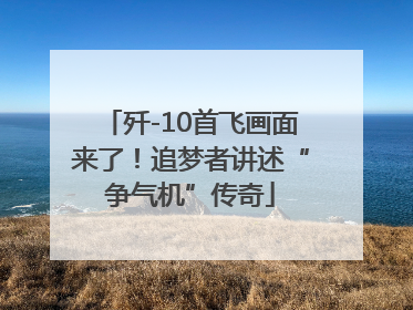 歼-10首飞画面来了！追梦者讲述“争气机”传奇