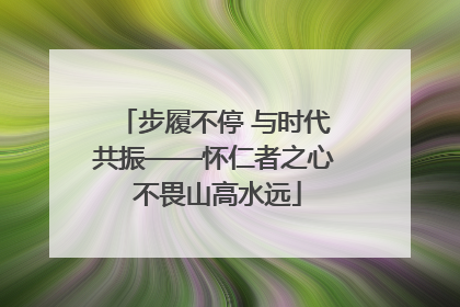 步履不停 与时代共振——怀仁者之心 不畏山高水远