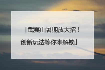 武夷山暑期放大招！创新玩法等你来解锁