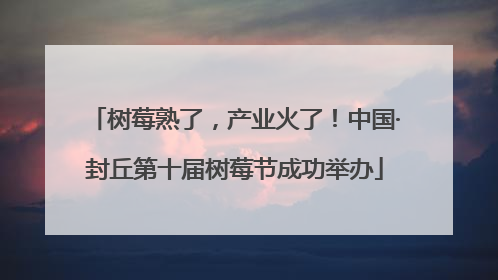 树莓熟了，产业火了！中国·封丘第十届树莓节成功举办