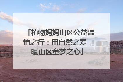 植物妈妈山区公益温情之行：用自然之爱，暖山区童梦之心