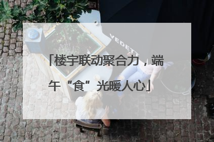 楼宇联动聚合力，端午“食”光暖人心
