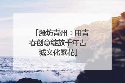潍坊青州：用青春创意绽放千年古城文化繁花