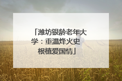 潍坊银龄老年大学：重温烽火史 根植爱国情