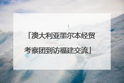 澳大利亚墨尔本经贸考察团到访福建交流