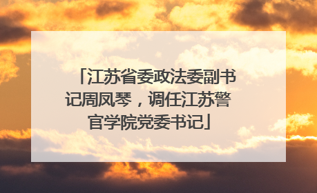 江苏省委政法委副书记周凤琴，调任江苏警官学院党委书记