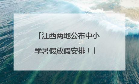 江西两地公布中小学暑假放假安排！