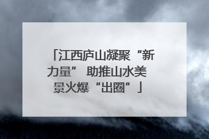 江西庐山凝聚“新力量” 助推山水美景火爆“出圈”