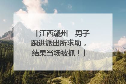 江西赣州一男子跑进派出所求助，结果当场被抓！