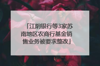 江阴银行等3家苏南地区农商行基金销售业务被要求整改