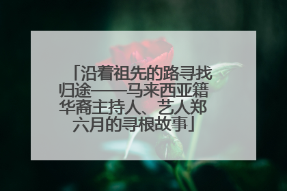 沿着祖先的路寻找归途——马来西亚籍华裔主持人、艺人郑六月的寻根故事