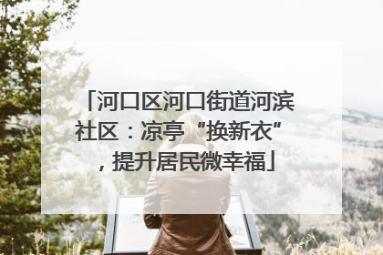 河口区河口街道河滨社区：凉亭“换新衣”，提升居民微幸福