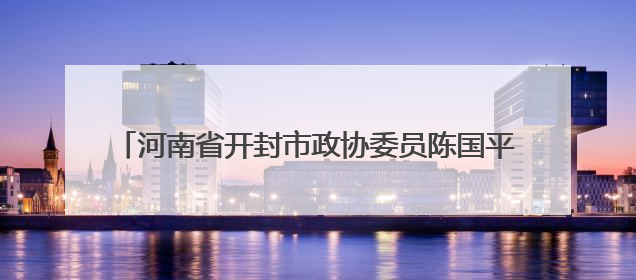 河南省开封市政协委员陈国平：科技开启兰考乡村振兴路