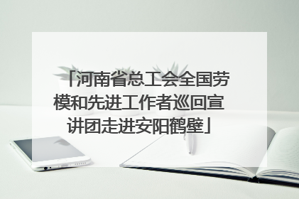 河南省总工会全国劳模和先进工作者巡回宣讲团走进安阳鹤壁
