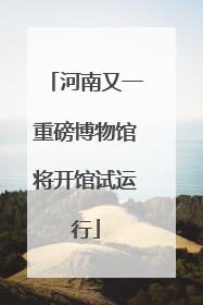 河南又一重磅博物馆将开馆试运行