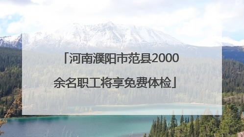 河南濮阳市范县2000余名职工将享免费体检