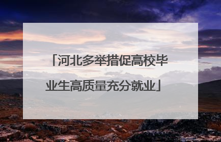 河北多举措促高校毕业生高质量充分就业
